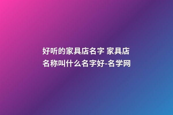 好听的家具店名字 家具店名称叫什么名字好-名学网-第1张-店铺起名-玄机派